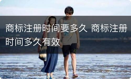 商标注册时间要多久 商标注册时间多久有效