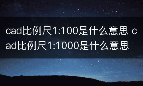 cad比例尺1:100是什么意思 cad比例尺1:1000是什么意思
