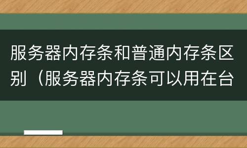 服务器内存条和普通内存条区别（服务器内存条可以用在台式机上吗）