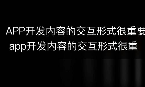 APP开发内容的交互形式很重要 app开发内容的交互形式很重要吗