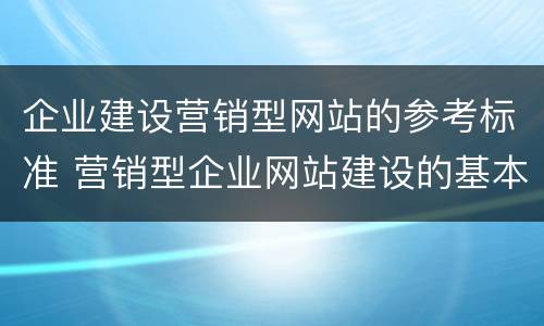 企业建设营销型网站的参考标准 营销型企业网站建设的基本原则是