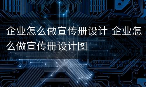 企业怎么做宣传册设计 企业怎么做宣传册设计图