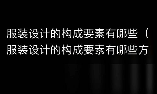 服装设计的构成要素有哪些（服装设计的构成要素有哪些方面）
