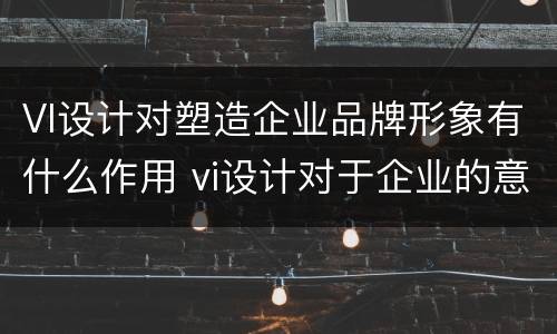VI设计对塑造企业品牌形象有什么作用 vi设计对于企业的意义