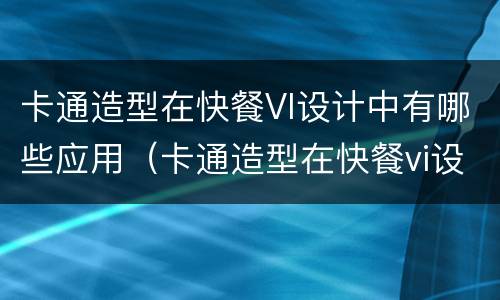 卡通造型在快餐VI设计中有哪些应用（卡通造型在快餐vi设计中有哪些应用方法）