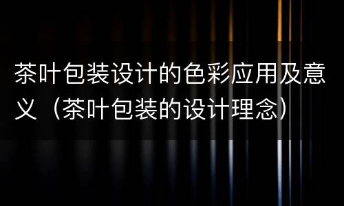 茶叶包装设计的色彩应用及意义（茶叶包装的设计理念）
