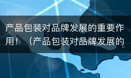 产品包装对品牌发展的重要作用！（产品包装对品牌发展的重要作用是什么）