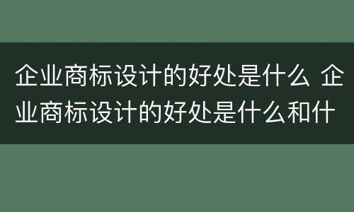 企业商标设计的好处是什么 企业商标设计的好处是什么和什么