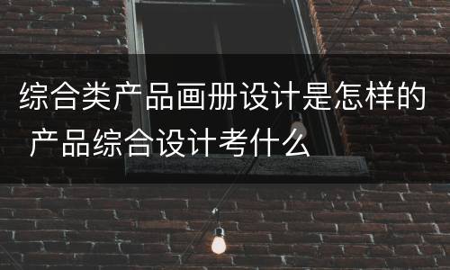 综合类产品画册设计是怎样的 产品综合设计考什么