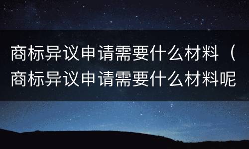 商标异议申请需要什么材料（商标异议申请需要什么材料呢）