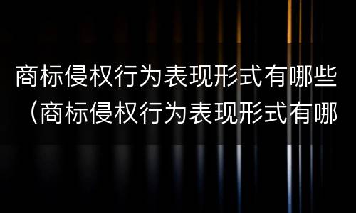 商标侵权行为表现形式有哪些（商标侵权行为表现形式有哪些种类）