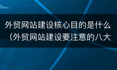 外贸网站建设核心目的是什么（外贸网站建设要注意的八大事项）