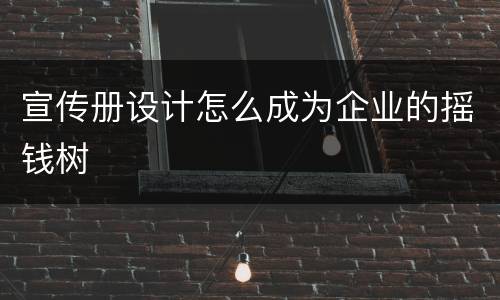 宣传册设计怎么成为企业的摇钱树