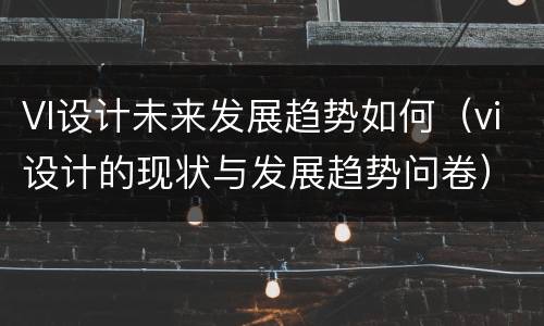 VI设计未来发展趋势如何（vi设计的现状与发展趋势问卷）