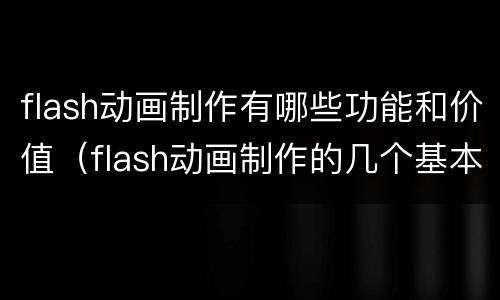 flash动画制作有哪些功能和价值（flash动画制作的几个基本概念）