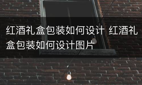红酒礼盒包装如何设计 红酒礼盒包装如何设计图片