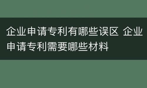 企业申请专利有哪些误区 企业申请专利需要哪些材料
