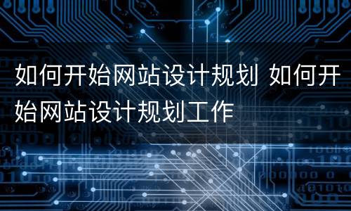 如何开始网站设计规划 如何开始网站设计规划工作