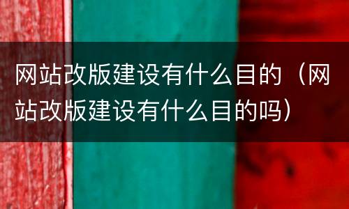 网站改版建设有什么目的（网站改版建设有什么目的吗）