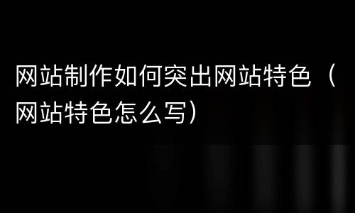网站制作如何突出网站特色（网站特色怎么写）