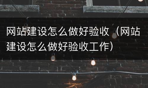 网站建设怎么做好验收（网站建设怎么做好验收工作）