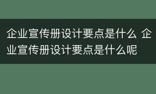 企业宣传册设计要点是什么 企业宣传册设计要点是什么呢