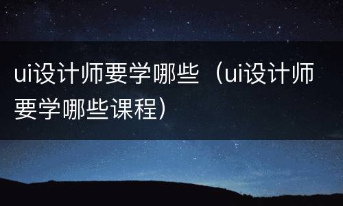 ui设计师要学哪些（ui设计师要学哪些课程）