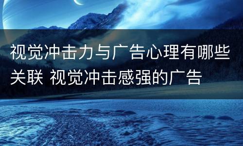 视觉冲击力与广告心理有哪些关联 视觉冲击感强的广告