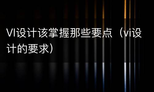 VI设计该掌握那些要点（vi设计的要求）
