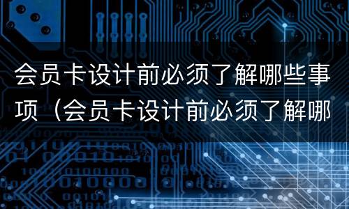 会员卡设计前必须了解哪些事项（会员卡设计前必须了解哪些事项内容）