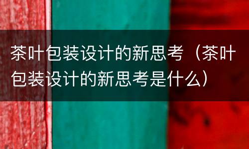 茶叶包装设计的新思考（茶叶包装设计的新思考是什么）