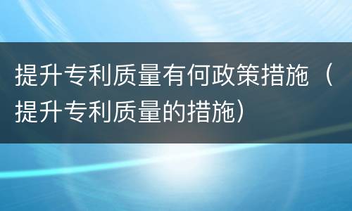提升专利质量有何政策措施（提升专利质量的措施）