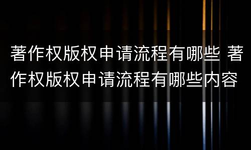 著作权版权申请流程有哪些 著作权版权申请流程有哪些内容