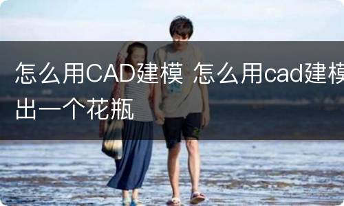 怎么用CAD建模 怎么用cad建模出一个花瓶