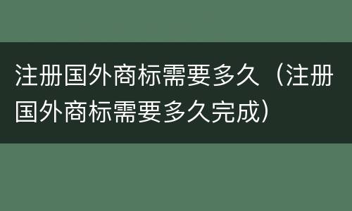 注册国外商标需要多久（注册国外商标需要多久完成）