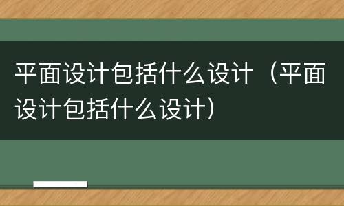 平面设计包括什么设计（平面设计包括什么设计）