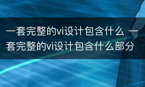 一套完整的vi设计包含什么 一套完整的vi设计包含什么部分