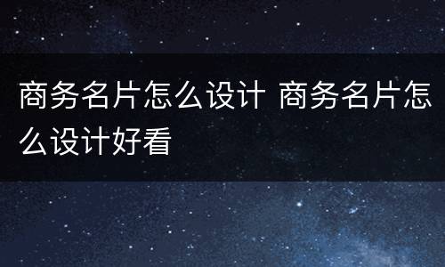 商务名片怎么设计 商务名片怎么设计好看