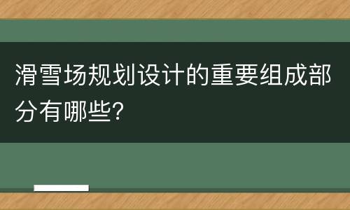 滑雪场规划设计的重要组成部分有哪些？