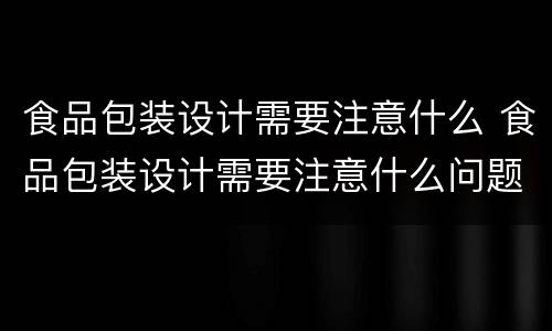食品包装设计需要注意什么 食品包装设计需要注意什么问题