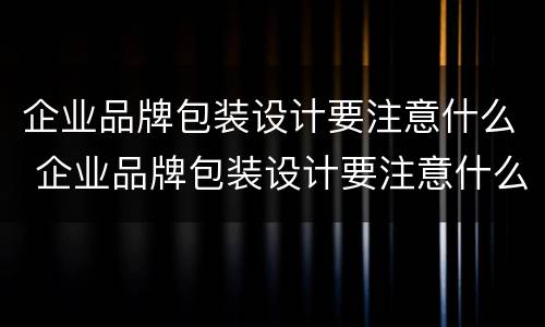 企业品牌包装设计要注意什么 企业品牌包装设计要注意什么事项