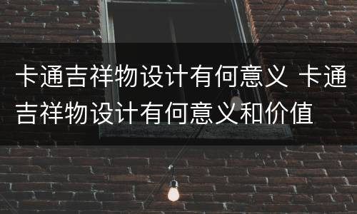 卡通吉祥物设计有何意义 卡通吉祥物设计有何意义和价值
