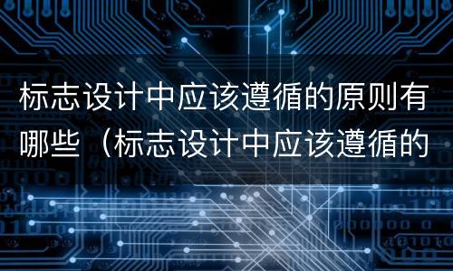 标志设计中应该遵循的原则有哪些（标志设计中应该遵循的原则有哪些呢）