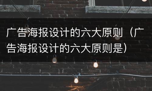 广告海报设计的六大原则（广告海报设计的六大原则是）