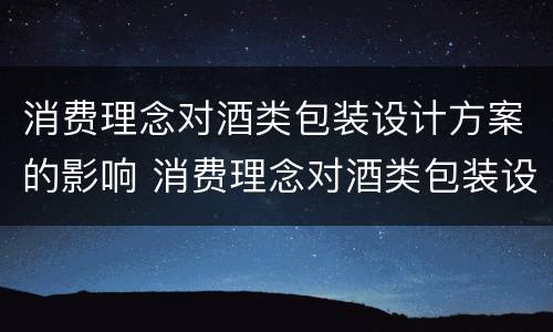 消费理念对酒类包装设计方案的影响 消费理念对酒类包装设计方案的影响论文