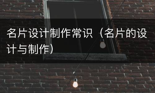 名片设计制作常识（名片的设计与制作）