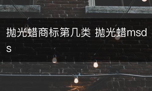 抛光蜡商标第几类 抛光蜡msds