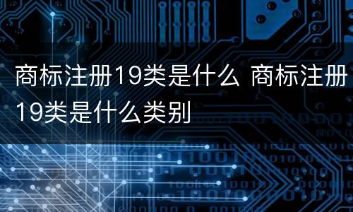 商标注册19类是什么 商标注册19类是什么类别