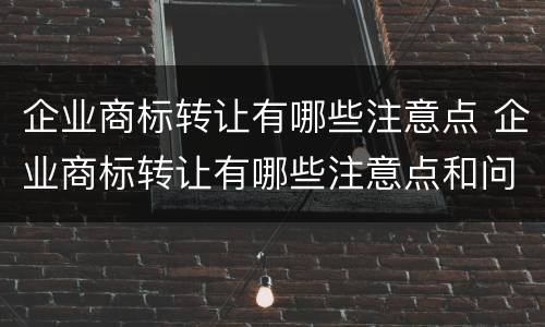 企业商标转让有哪些注意点 企业商标转让有哪些注意点和问题