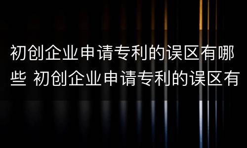 初创企业申请专利的误区有哪些 初创企业申请专利的误区有哪些方面